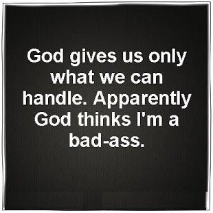 God gives you only what you can handle...